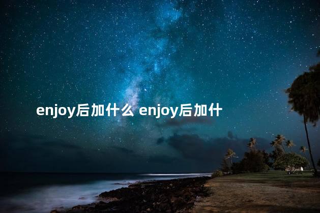 enjoy后加什么 enjoy后加什么动词形式